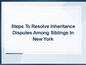 Steps to Resolve Inheritance Disputes Among Siblings in New York